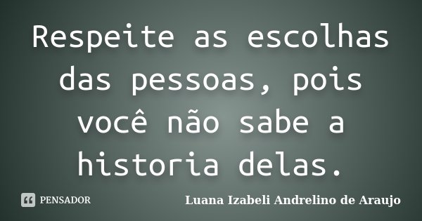 Respeite as escolhas das pessoas, pois você não sabe a historia delas.... Frase de Luana Izabeli Andrelino de Araujo.