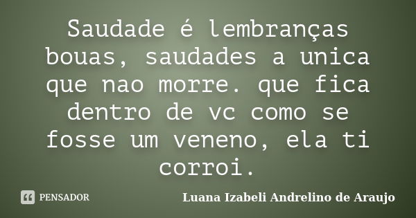 Saudade é lembranças bouas, saudades a unica que nao morre. que fica dentro de vc como se fosse um veneno, ela ti corroi.... Frase de Luana Izabeli Andrelino de Araujo.