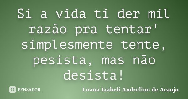 Si a vida ti der mil razão pra tentar' simplesmente tente, pesista, mas não desista!... Frase de Luana Izabeli Andrelino de Araujo.