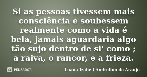 Si as pessoas tivessem mais consciência e soubessem realmente como a vida é bela, jamais aguardaria algo tão sujo dentro de si' como ; a raiva, o rancor, e a fr... Frase de Luana izabeli Andrelino de Araujo.