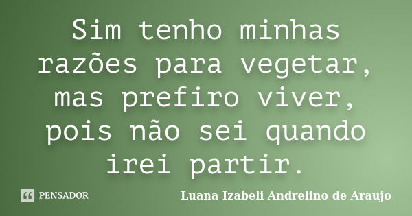 Sim tenho minhas razões para vegetar, mas prefiro viver, pois não sei quando irei partir.... Frase de Luana Izabeli Andrelino de Araujo.