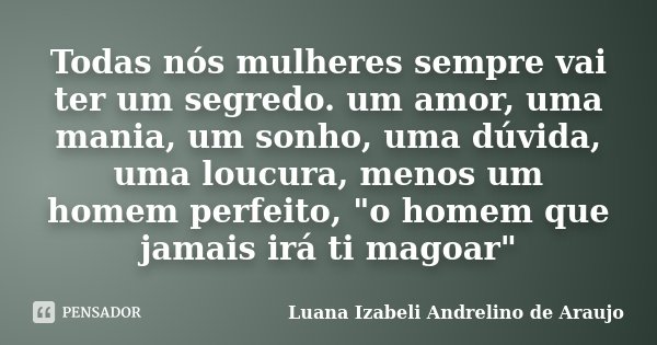 Todas nós mulheres sempre vai ter um segredo. um amor, uma mania, um sonho, uma dúvida, uma loucura, menos um homem perfeito, "o homem que jamais irá ti ma... Frase de Luana Izabeli Andrelino de Araujo.