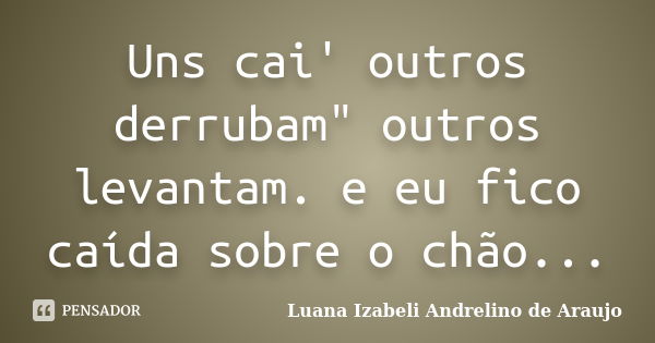 Uns cai' outros derrubam" outros levantam. e eu fico caída sobre o chão...... Frase de Luana izabeli Andrelino de Araujo.