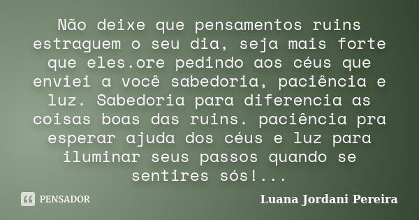 Não deixe que pensamentos ruins estraguem o seu dia, seja mais forte que eles.ore pedindo aos céus que enviei a você sabedoria, paciência e luz. Sabedoria para ... Frase de Luana Jordani Pereira.