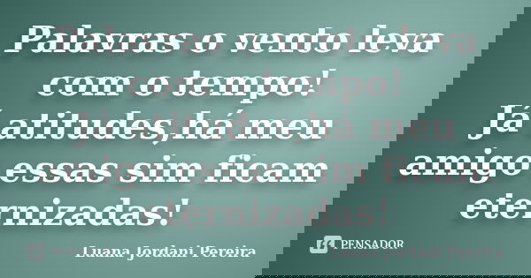 Palavras o vento leva com o tempo! Já atitudes,há meu amigo essas sim ficam eternizadas!... Frase de Luana Jordani Pereira.