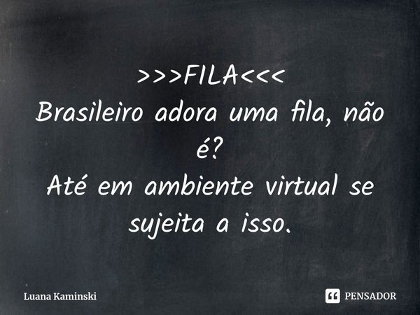 ⁠>>>FILA<<<
Brasileiro adora uma fila, não é?
Até em ambiente virtual se sujeita a isso.... Frase de Luana Kaminski.