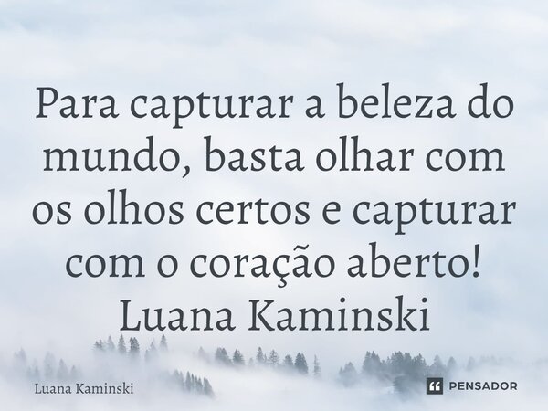 ⁠Para capturar a beleza do mundo, basta olhar com os olhos certos e capturar com o coração aberto! Luana Kaminski... Frase de Luana Kaminski.