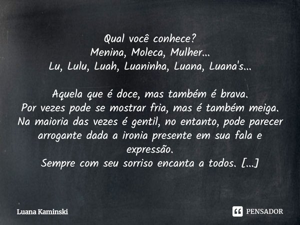 Qual você conhece? Menina, Moleca, Mulher... Lu, Lulu, Luah, Luaninha, Luana, Luana's... Aquela que é doce, mas também é brava. Por vezes pode se mostrar fria, ... Frase de Luana Kaminski.