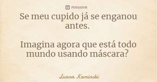 Se meu cupido já se enganou antes. Imagina agora que está todo mundo usando máscara?... Frase de Luana Kaminski.