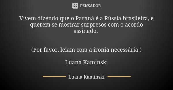 ⁠Vivem dizendo que o Paraná é a Rússia brasileira, e querem se mostrar surpresos com o acordo assinado. (Por favor, leiam com a ironia necessária.) Luana Kamins... Frase de Luana Kaminski.