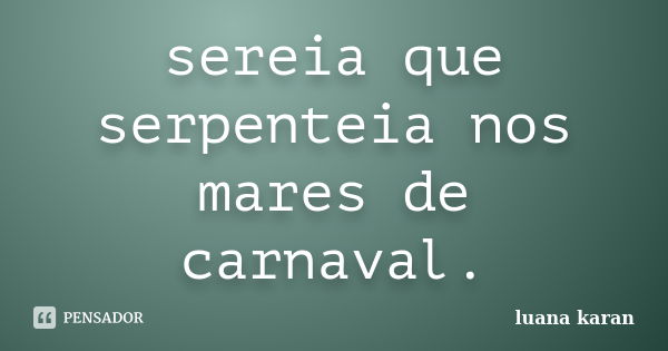 sereia que serpenteia nos mares de carnaval.... Frase de luana karan.