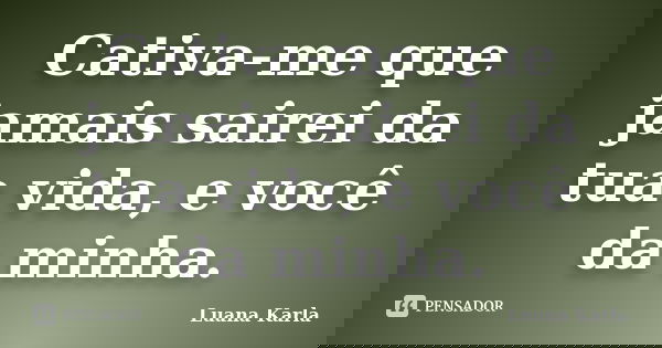 Cativa-me que jamais sairei da tua vida, e você da minha.... Frase de Luana Karla.