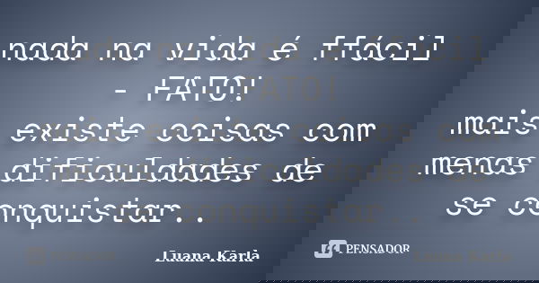 nada na vida é ffácil - FATO! mais existe coisas com menas dificuldades de se conquistar..... Frase de Luana Karla.