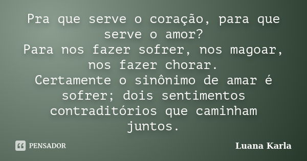 Pra que serve o coração, para que serve o amor? Para nos fazer sofrer, nos magoar, nos fazer chorar. Certamente o sinônimo de amar é sofrer; dois sentimentos co... Frase de Luana Karla.