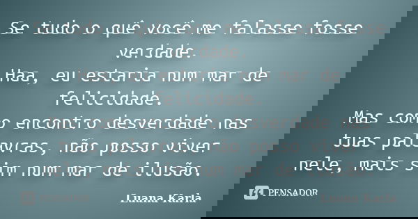 Se tudo o quê você me falasse fosse verdade. Haa, eu estaria num mar de felicidade. Mas como encontro desverdade nas tuas palavras, não posso viver nele, mais s... Frase de Luana Karla.