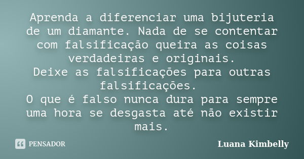 Aprenda a diferenciar uma bijuteria de um diamante. Nada de se contentar com falsificação queira as coisas verdadeiras e originais. Deixe as falsificações para ... Frase de Luana Kimbelly.