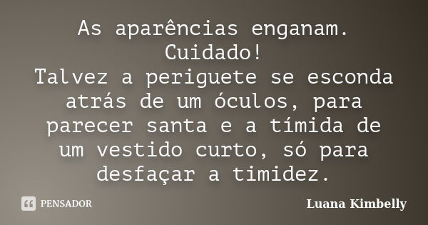 As aparências enganam. Cuidado! Talvez a periguete se esconda atrás de um óculos, para parecer santa e a tímida de um vestido curto, só para desfaçar a timidez.... Frase de Luana Kimbelly.