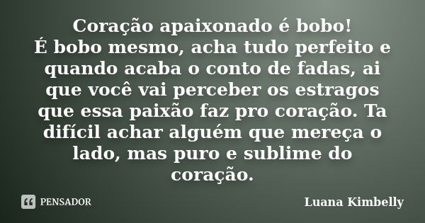 Coração apaixonado é bobo! É bobo mesmo, acha tudo perfeito e quando acaba o conto de fadas, ai que você vai perceber os estragos que essa paixão faz pro coraçã... Frase de Luana Kimbelly.