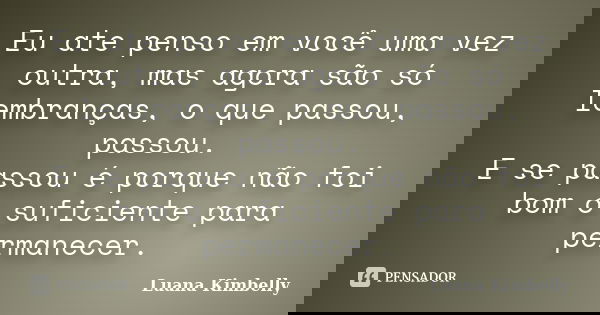 Eu ate penso em você uma vez outra, mas agora são só lembranças, o que passou, passou. E se passou é porque não foi bom o suficiente para permanecer.... Frase de Luana Kimbelly.