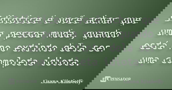 Idiotice é você achar que uma pessoa muda, quando está no extinto dela ser uma completa idiota.... Frase de Luana Kimbelly.