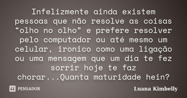 Infelizmente ainda existem pessoas que não resolve as coisas “olho no olho” e prefere resolver pelo computador ou até mesmo um celular, ironico como uma ligação... Frase de Luana Kimbelly.