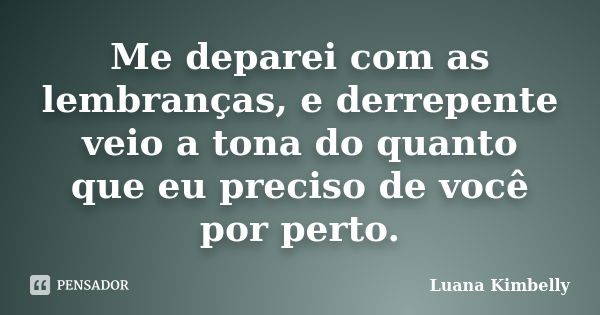 Me deparei com as lembranças, e derrepente veio a tona do quanto que eu preciso de você por perto.... Frase de Luana Kimbelly.