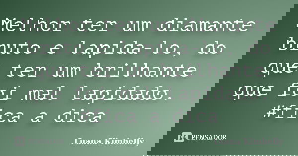 Melhor ter um diamante bruto e lapida-lo, do que ter um brilhante que foi mal lapidado. #fica a dica... Frase de Luana Kimbelly.