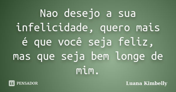 Nao desejo a sua infelicidade, quero mais é que você seja feliz, mas que seja bem longe de mim.... Frase de Luana Kimbelly.