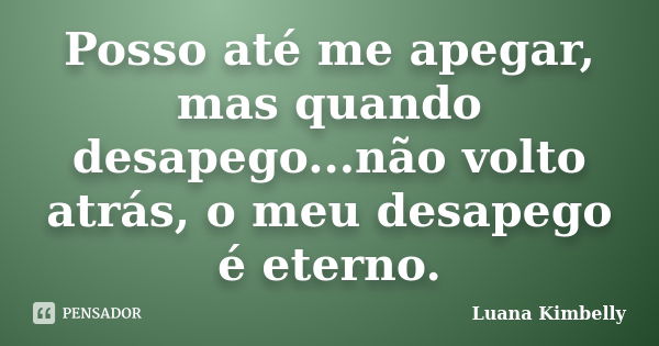 Posso até me apegar, mas quando desapego...não volto atrás, o meu desapego é eterno.... Frase de Luana Kimbelly.