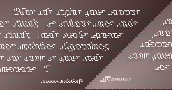 "Sou do tipo que sorro por tudo, e choro mas não por tudo, não vale apena derramar minhas lagrimas, com quem ou com o que não as merece ".... Frase de Luana Kimbelly.