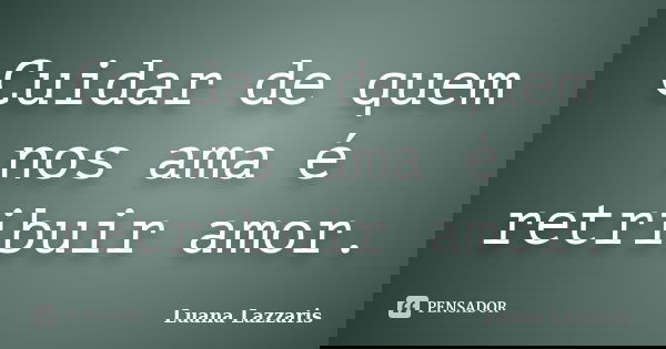 Cuidar de quem nos ama é retribuir amor.... Frase de Luana Lazzaris.