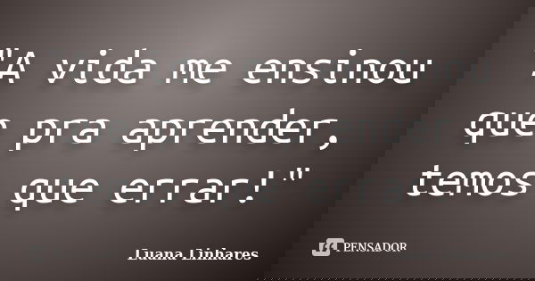 "A vida me ensinou que pra aprender, temos que errar!"... Frase de Luana Linhares.