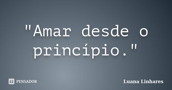 "Amar desde o princípio."... Frase de Luana Linhares.