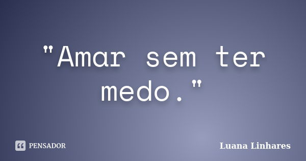 "Amar sem ter medo."... Frase de Luana Linhares.