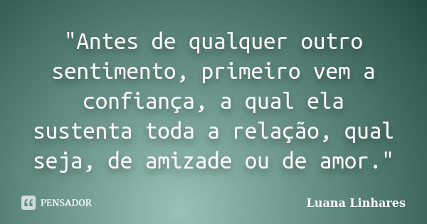 "Antes de qualquer outro sentimento, primeiro vem a confiança, a qual ela sustenta toda a relação, qual seja, de amizade ou de amor."... Frase de Luana Linhares.