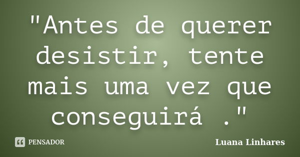 "Antes de querer desistir, tente mais uma vez que conseguirá ."... Frase de Luana Linhares.