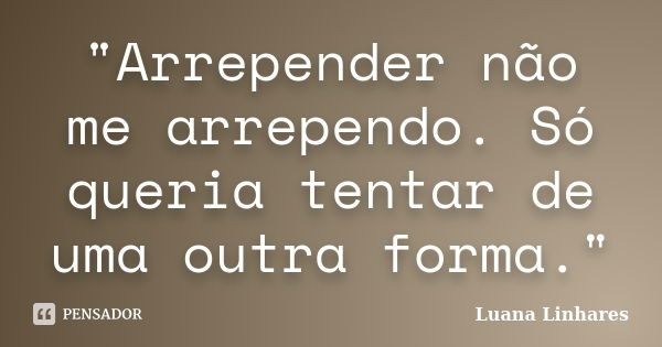 "Arrepender não me arrependo. Só queria tentar de uma outra forma."... Frase de Luana Linhares.