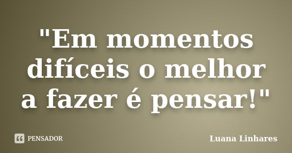 "Em momentos difíceis o melhor a fazer é pensar!"... Frase de Luana Linhares.