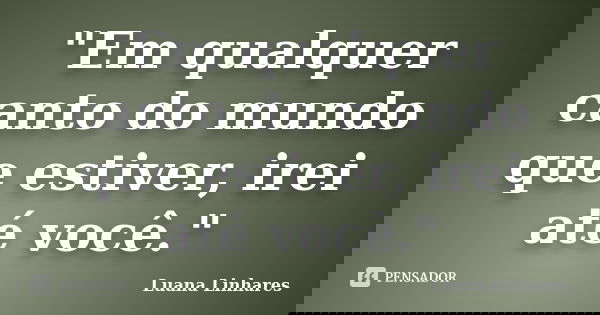 "Em qualquer canto do mundo que estiver, irei até você."... Frase de Luana Linhares.