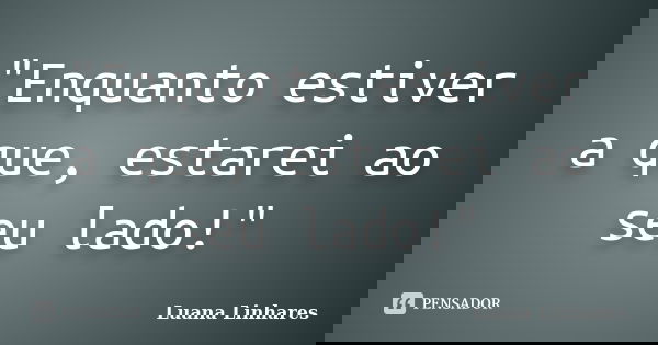 "Enquanto estiver a que, estarei ao seu lado!"... Frase de Luana Linhares.