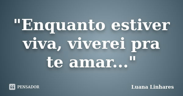 "Enquanto estiver viva, viverei pra te amar..."... Frase de Luana Linhares.