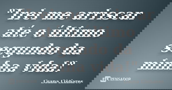 "Irei me arriscar até o último segundo da minha vida!"... Frase de Luana Linhares.