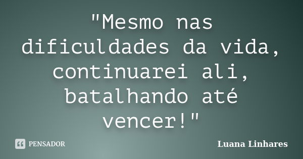 "Mesmo nas dificuldades da vida, continuarei ali, batalhando até vencer!"... Frase de Luana Linhares.