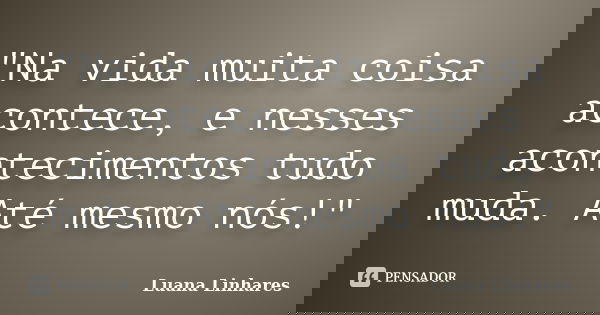 "Na vida muita coisa acontece, e nesses acontecimentos tudo muda. Até mesmo nós!"... Frase de Luana Linhares.