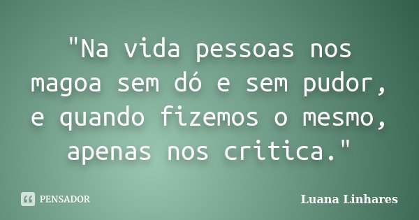 "Na vida pessoas nos magoa sem dó e sem pudor, e quando fizemos o mesmo, apenas nos critica."... Frase de Luana Linhares.