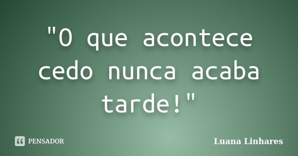 "O que acontece cedo nunca acaba tarde!"... Frase de Luana Linhares.