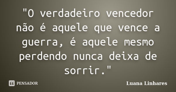 "O verdadeiro vencedor não é aquele que vence a guerra, é aquele mesmo perdendo nunca deixa de sorrir."... Frase de Luana Linhares.