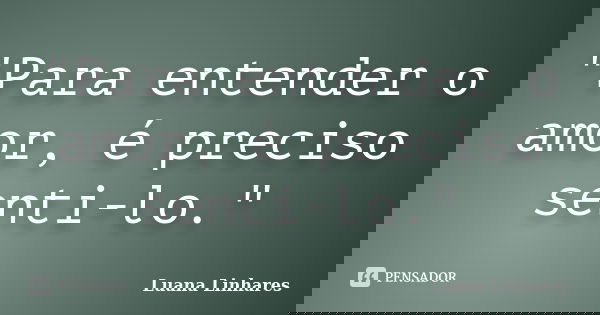 "Para entender o amor, é preciso senti-lo."... Frase de Luana Linhares.