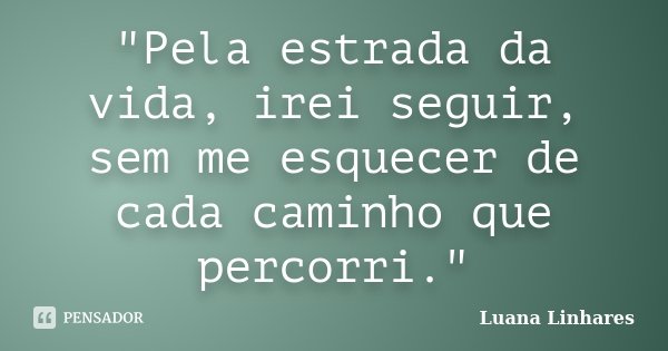 "Pela estrada da vida, irei seguir, sem me esquecer de cada caminho que percorri."... Frase de Luana Linhares.