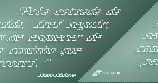 "Pela estrada da vida, irei seguir, sem me esquecer de cada caminho que percorri."... Frase de Luana Linhares.